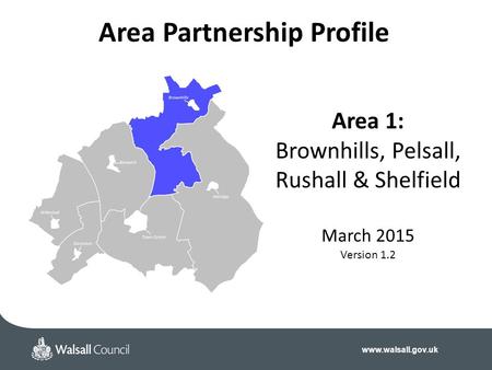 Www.walsall.gov.uk Area 1: Brownhills, Pelsall, Rushall & Shelfield March 2015 Version 1.2 Area Partnership Profile.