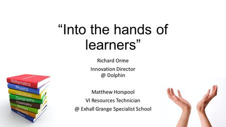 “Into the hands of learners” Richard Orme Innovation Dolphin Matthew Horspool VI Resources Exhall Grange Specialist School.