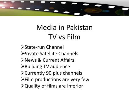 Media in Pakistan TV vs Film  State-run Channel  Private Satellite Channels  News & Current Affairs  Building TV audience  Currently 90 plus channels.