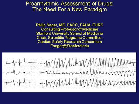 Proarrhythmic Assessment of Drugs: The Need For a New Paradigm Philip Sager, MD, FACC, FAHA, FHRS Consulting Professor of Medicine Stanford University.
