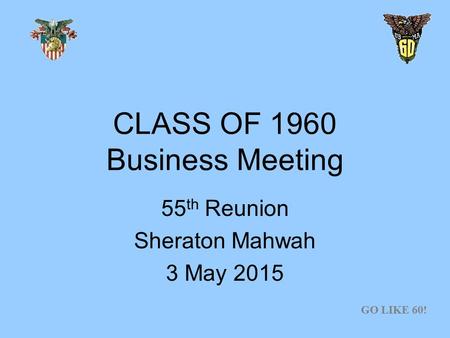 CLASS OF 1960 Business Meeting 55 th Reunion Sheraton Mahwah 3 May 2015 GO LIKE 60!