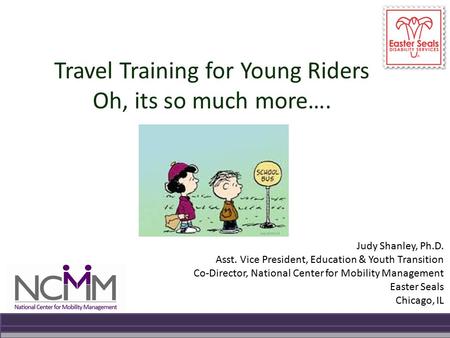 Travel Training for Young Riders Oh, its so much more…. Judy Shanley, Ph.D. Asst. Vice President, Education & Youth Transition Co-Director, National Center.
