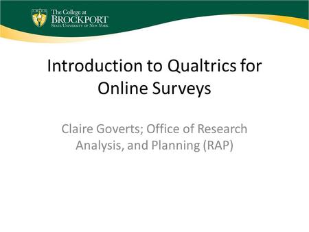 Introduction to Qualtrics for Online Surveys Claire Goverts; Office of Research Analysis, and Planning (RAP)