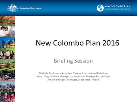 New Colombo Plan 2016 Briefing Session Michele Robinson – Associate Director International Relations Sanyu Magumbwa – Manager, International Strategic.