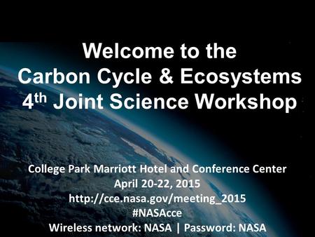 Welcome to the Carbon Cycle & Ecosystems 4 th Joint Science Workshop College Park Marriott Hotel and Conference Center April 20-22, 2015