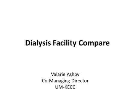 Dialysis Facility Compare Valarie Ashby Co-Managing Director UM-KECC.