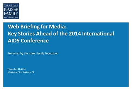Web Briefing for Media: Key Stories Ahead of the 2014 International AIDS Conference Presented by the Kaiser Family Foundation Friday, July 11, 2014 12:00.