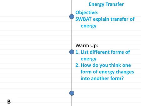 B Objective: SWBAT explain transfer of energy Warm Up: 1.List different forms of energy 2.How do you think one form of energy changes into another form?