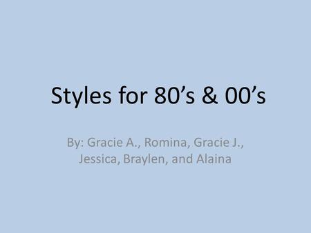 Styles for 80’s & 00’s By: Gracie A., Romina, Gracie J., Jessica, Braylen, and Alaina.