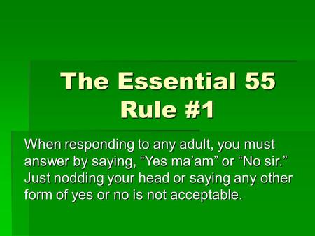 The Essential 55 Rule #1 When responding to any adult, you must answer by saying, “Yes ma’am” or “No sir.” Just nodding your head or saying any other form.
