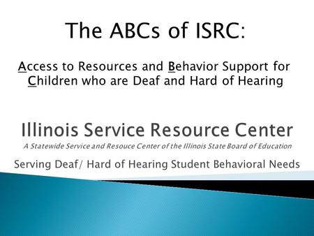 Serving Deaf/ Hard of Hearing Student Behavioral Needs The ABCs of ISRC: Access to Resources and Behavior Support for Children who are Deaf and Hard of.