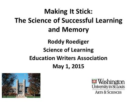 Making It Stick: The Science of Successful Learning and Memory Roddy Roediger Science of Learning Education Writers Association May 1, 2015.