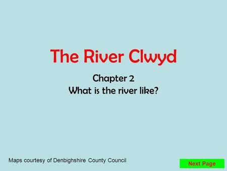 The River Clwyd Chapter 2 What is the river like? Maps courtesy of Denbighshire County Council Next Page.