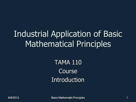 6/9/2015Basic Mathematic Principles1 Industrial Application of Basic Mathematical Principles TAMA 110 CourseIntroduction.