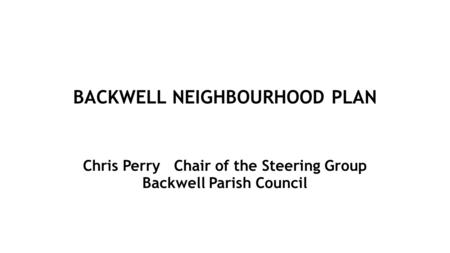 BACKWELL NEIGHBOURHOOD PLAN Chris Perry Chair of the Steering Group Backwell Parish Council.