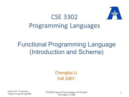 CSE 3302 Programming Languages Chengkai Li Fall 2007 Functional Programming Language (Introduction and Scheme) Lecture 17 – Functional Programming, Spring.