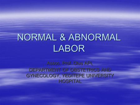 NORMAL & ABNORMAL LABOR Assoc. Prof. Olus API, DEPARTMENT OF OBSTETRICS AND GYNECOLOGY, YEDITEPE UNIVERSITY HOSPITAL.