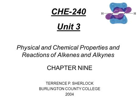 Physical and Chemical Properties and Reactions of Alkenes and Alkynes CHAPTER NINE TERRENCE P. SHERLOCK BURLINGTON COUNTY COLLEGE 2004 CHE-240 Unit 3.
