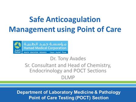Safe Anticoagulation Management using Point of Care Dr. Tony Avades Sr. Consultant and Head of Chemistry, Endocrinology and POCT Sections DLMP Department.