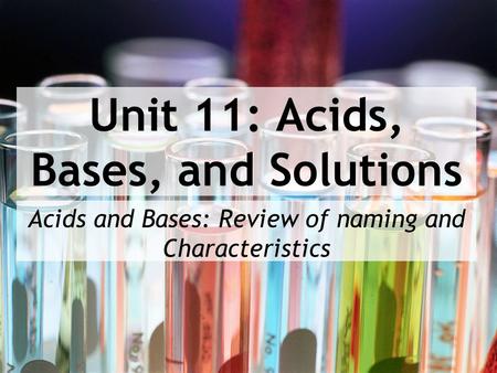 Unit 11: Acids, Bases, and Solutions Acids and Bases: Review of naming and Characteristics.