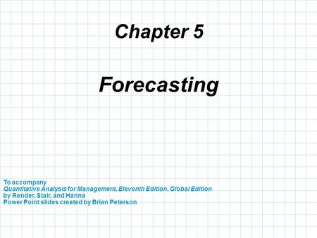 Chapter 5 Forecasting To accompany Quantitative Analysis for Management, Eleventh Edition, Global Edition by Render, Stair, and Hanna Power Point slides.