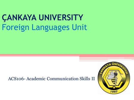 ÇANKAYA UNIVERSITY Foreign Languages Unit ACS106- Academic Communication Skills II.