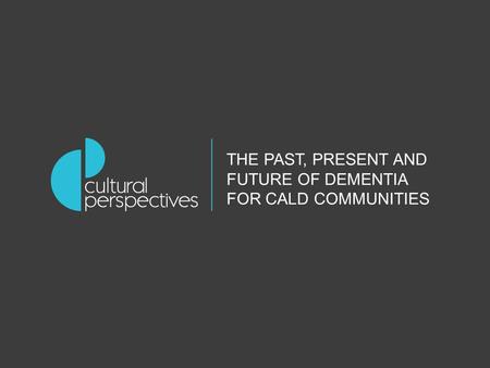 THE PAST, PRESENT AND FUTURE OF DEMENTIA FOR CALD COMMUNITIES.