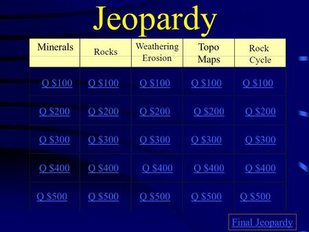 Jeopardy Minerals Rocks Weathering Erosion Topo Maps Rock Cycle Q $100 Q $200 Q $300 Q $400 Q $500 Q $100 Q $200 Q $300 Q $400 Q $500 Final Jeopardy.
