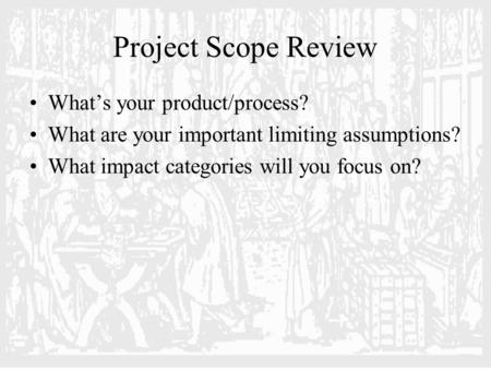 Project Scope Review What’s your product/process? What are your important limiting assumptions? What impact categories will you focus on?