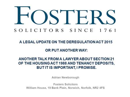 Adrian Newborough Fosters Solicitors William House, 19 Bank Plain, Norwich, Norfolk, NR2 4FS A LEGAL UPDATE ON THE DEREGULATION ACT 2015 OR PUT ANOTHER.