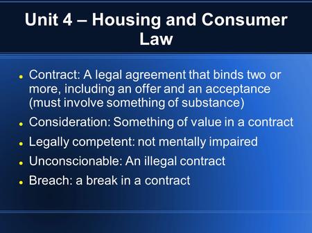 Unit 4 – Housing and Consumer Law Contract: A legal agreement that binds two or more, including an offer and an acceptance (must involve something of substance)