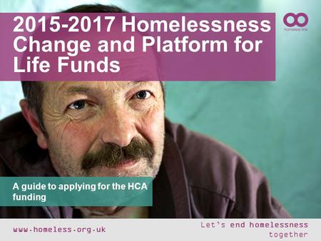2015-2017 Homelessness Change and Platform for Life Funds www.homeless.org.uk Let’s end homelessness together A guide to applying for the HCA funding.
