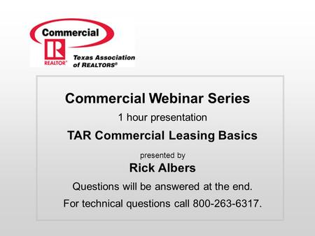 Commercial Webinar Series 1 hour presentation TAR Commercial Leasing Basics presented by Rick Albers Questions will be answered at the end. For technical.