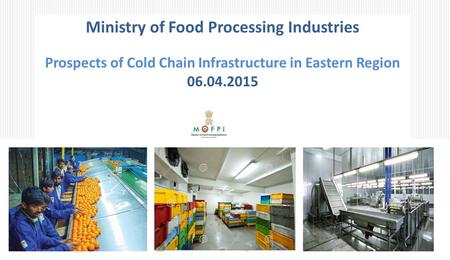 Ministry of Food Processing Industries Prospects of Cold Chain Infrastructure in Eastern Region 06.04.2015.