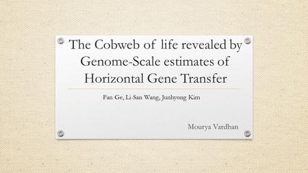 The Cobweb of life revealed by Genome-Scale estimates of Horizontal Gene Transfer Fan Ge, Li-San Wang, Junhyong Kim Mourya Vardhan.