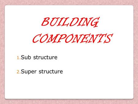 BUILDING COMPONENTS Sub structure Super structure.