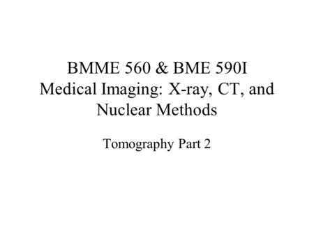 BMME 560 & BME 590I Medical Imaging: X-ray, CT, and Nuclear Methods Tomography Part 2.