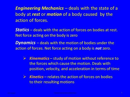 Engineering Mechanics – deals with the state of a body at rest or motion of a body caused by the action of forces. Statics – deals with the action of.