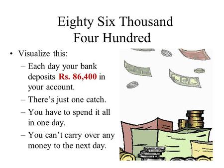 Eighty Six Thousand Four Hundred Visualize this: –Each day your bank deposits Rs. 86,400 in your account. –There’s just one catch. –You have to spend.