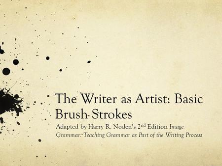 The Writer as Artist: Basic Brush Strokes Adapted by Harry R. Noden’s 2 nd Edition Image Grammar: Teaching Grammar as Part of the Writing Process.