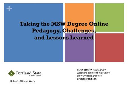 + Taking the MSW Degree Online Pedagogy, Challenges, and Lessons Learned Sarah Bradley, MSSW, LCSW Associate Professor of Practice MSW Program Director.
