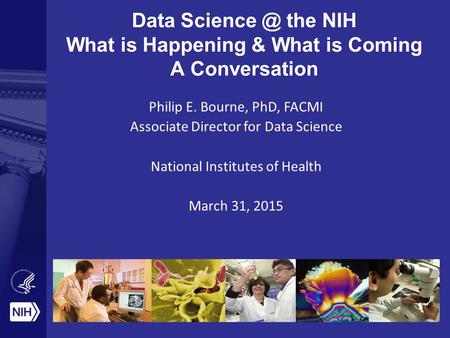 Data the NIH What is Happening & What is Coming A Conversation Philip E. Bourne, PhD, FACMI Associate Director for Data Science National Institutes.