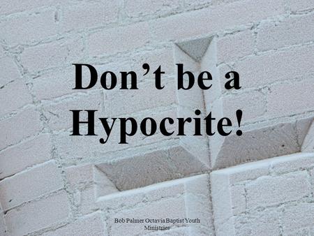 Bob Palmer Octavia Baptist Youth Ministries Don’t be a Hypocrite!