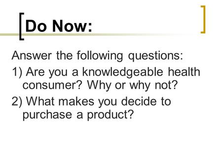 Do Now: Answer the following questions: 1) Are you a knowledgeable health consumer? Why or why not? 2) What makes you decide to purchase a product?