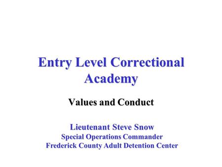Entry Level Correctional Academy Values and Conduct Lieutenant Steve Snow Special Operations Commander Frederick County Adult Detention Center.
