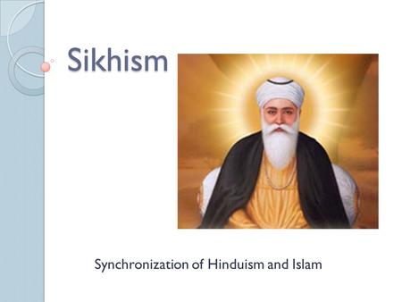 Sikhism Synchronization of Hinduism and Islam. Basic Information Founded by Guru Nanak 15c  Gu, darkness; ru, enlightenment; sikh, learner  Guru: successors.