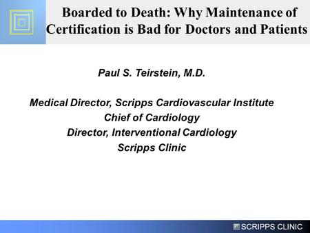 SCRIPPS CLINIC Boarded to Death: Why Maintenance of Certification is Bad for Doctors and Patients Paul S. Teirstein, M.D. Medical Director, Scripps Cardiovascular.
