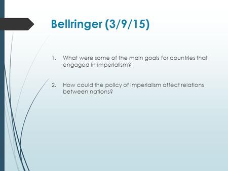 Bellringer (3/9/15) 1.What were some of the main goals for countries that engaged in imperialism? 2.How could the policy of imperialism affect relations.