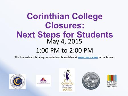Corinthian College Closures: Next Steps for Students May 4, 2015 1:00 PM to 2:00 PM This live webcast is being recorded and is available at www.csac.ca.gov.