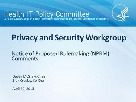 Notice of Proposed Rulemaking (NPRM) Comments Privacy and Security Workgroup Deven McGraw, Chair Stan Crosley, Co-Chair April 20, 2015.
